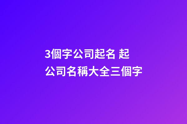 3個字公司起名 起公司名稱大全三個字